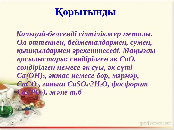 Қорытынды Кальций-белсенді сілтілікжер металы. Ол оттекпен, бейметалдармен, сумен, қышқылдармен әрекеттеседі. Маңызды қосы