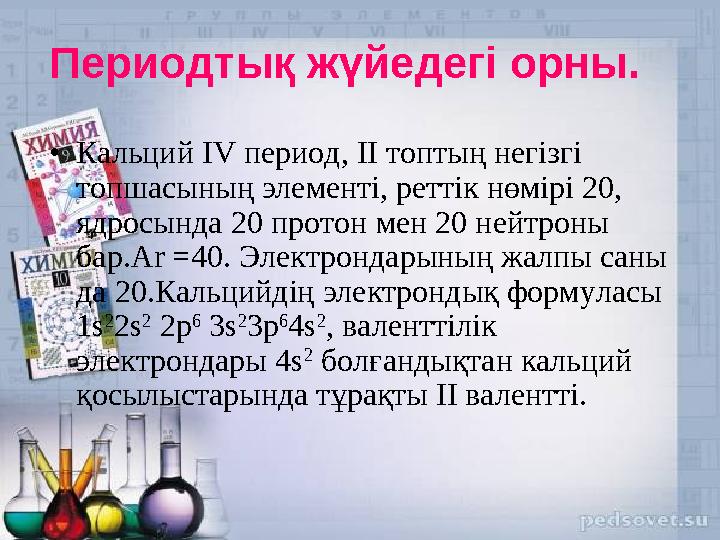 Периодтық жүйедегі орны. •Кальций IV период, II топтың негізгі топшасының элементі, реттік нөмірі 20, ядросында 20 протон мен
