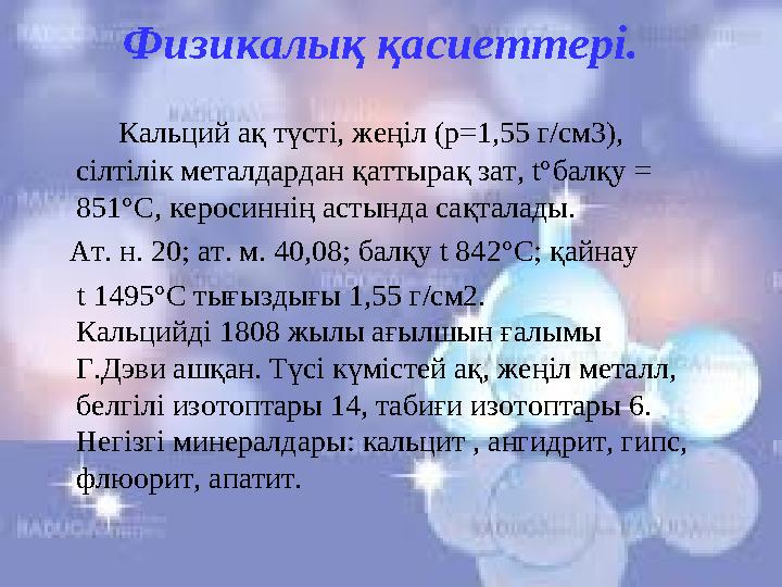 Физикалық қасиеттері. Кальций ақ түсті, жеңіл (р=1,55 г/см3), сілтілік металдардан қаттырақ зат, t°балқу = 851°С, керо