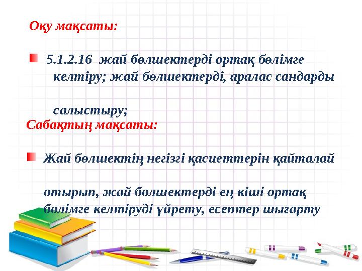 Оқу мақсаты: 5.1.2.16 жай бөлшектерді ортақ бөлімге келтіру; жай бөлшектерді, аралас сандарды салыстыру; Са