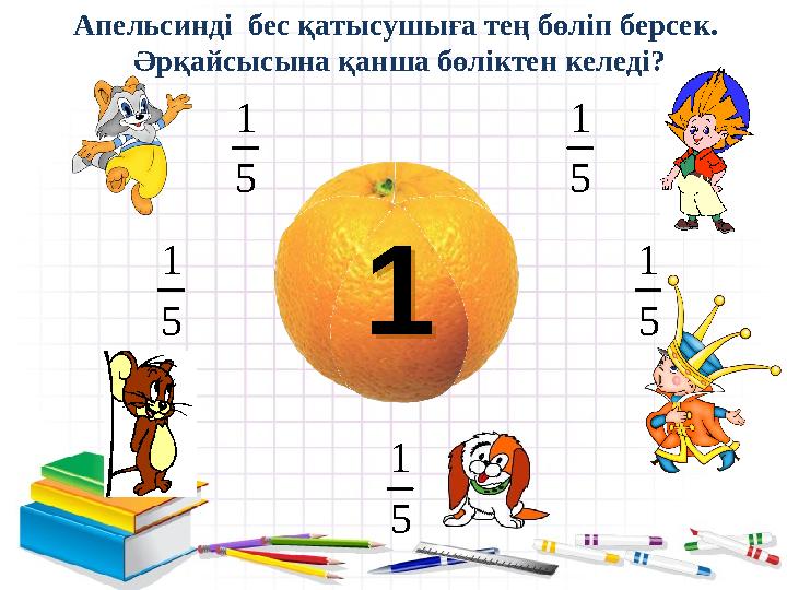Апельсинді бес қатысушыға тең бөліп берсек. Әрқайсысына қанша бөліктен келеді?1 15 1 5 1 5 1 5 1 5 1
