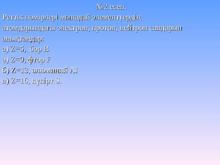 №№2 есеп. 2 есеп. Реттік нөмірлері мынадай элементтердіңРеттік нөмірлері мынадай элементтердің атомдарындағы электрон, протон,