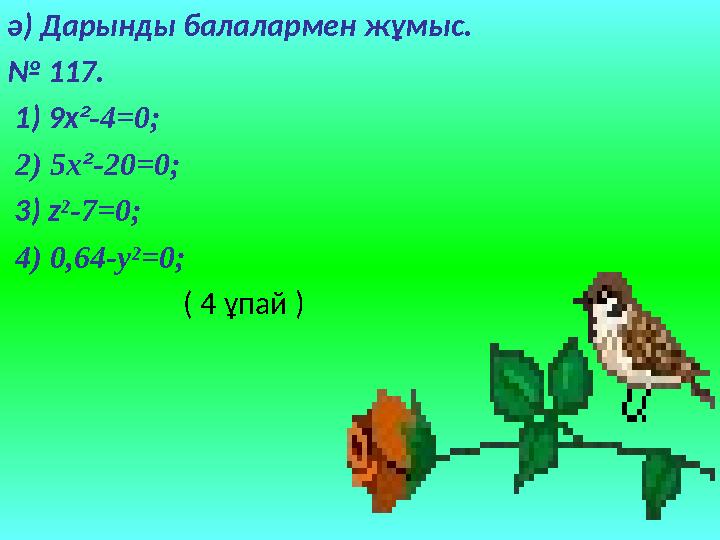 ә) Дарынды балалармен жұмыс. № 117. 1) 9x ² -4=0; 2) 5x ² -20=0; 3) z ²-7=0; 4) 0,64-y²=0; ( 4