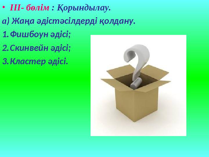 • III- бөлім : Қорындылау. а ) Жаңа әдіс тәсілдерді қолдану. 1. Фишбоун әдісі ; 2. Скинвейн әдісі; 3. Кластер әдісі .