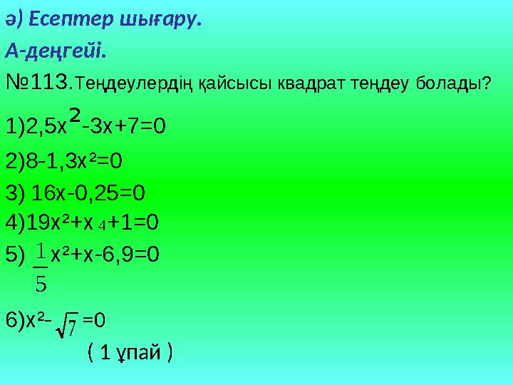 ә) Есептер шығару. А-деңгейі. № 113. Теңдеулердің қайсысы квадрат теңдеу болады? 1)2,5x ² -3x+7=0 2)8-1,3x ² =0 3) 16x-0,25=0