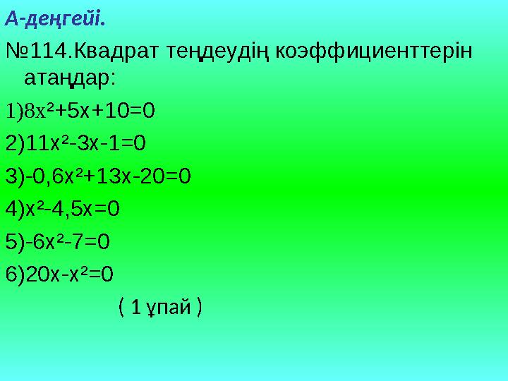 А-деңгейі. № 11 4. Квадрат теңдеудің коэффициенттерін атаңдар: 1)8x ²+5x+10=0 2)11x²-3x-1=0 3)-0,6x²+13x-20=0 4)x²-4,5x=0 5)-6x