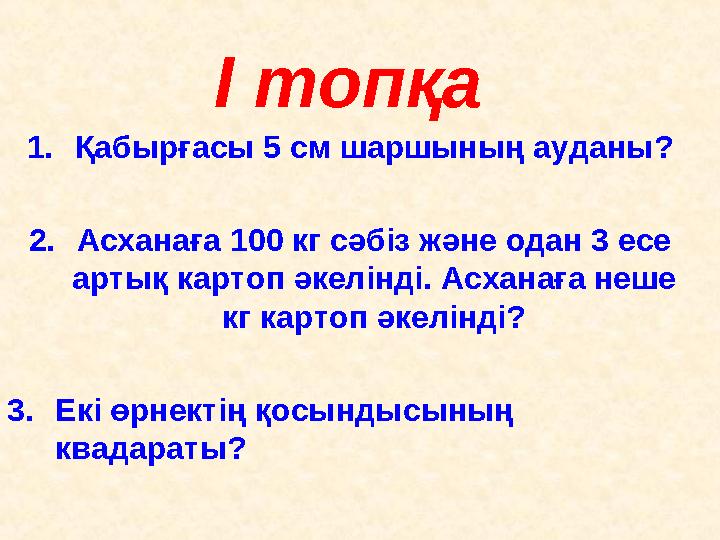 І топқа 1.Қабырғасы 5 см шаршының ауданы? 2.Асханаға 100 кг сәбіз және одан 3 есе артық картоп әкелінді. Асханаға неше кг карт