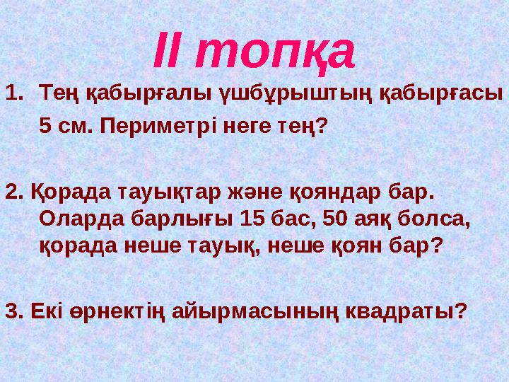ІІ топқа 1.Тең қабырғалы үшбұрыштың қабырғасы 5 см. Периметрі неге тең? 2. Қорада тауықтар және қояндар бар. Оларда барлығы 15