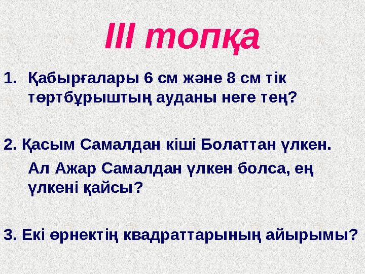 ІІІ топқа 1.Қабырғалары 6 см және 8 см тік төртбұрыштың ауданы неге тең? 2. Қасым Самалдан кіші Болаттан үлкен. Ал Ажар Самалд
