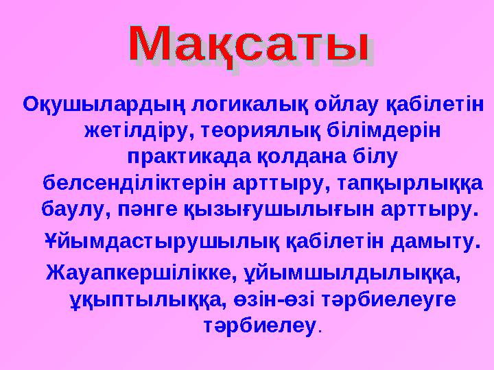 Оқушылардың логикалық ойлау қабілетін жетілдіру, теориялық білімдерін практикада қолдана білу белсенділіктерін арттыру, тапқы