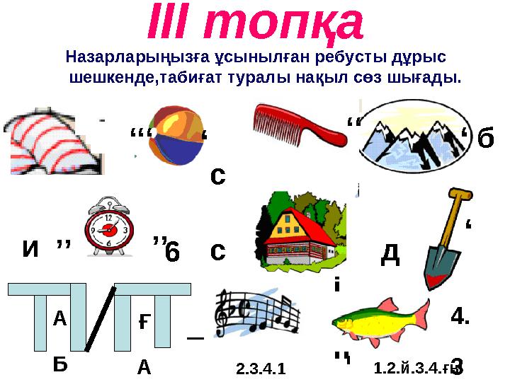 ІІІ топқа Назарларыңызға ұсынылған ребусты дұрыс шешкенде,табиғат туралы нақыл сөз шығады. ’’’ ‘ c ’’ ‘ и’’ ’’6c і ң д 4. 3 А Б
