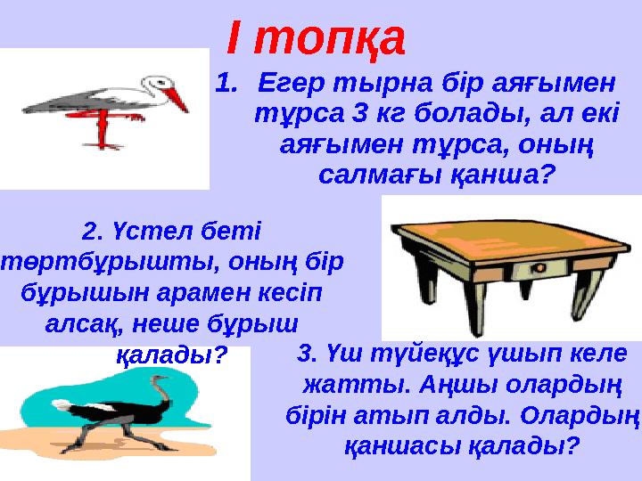 І топқа 1.Егер тырна бір аяғымен тұрса 3 кг болады, ал екі аяғымен тұрса, оның салмағы қанша? 2. Үстел беті төртбұрышты, оны