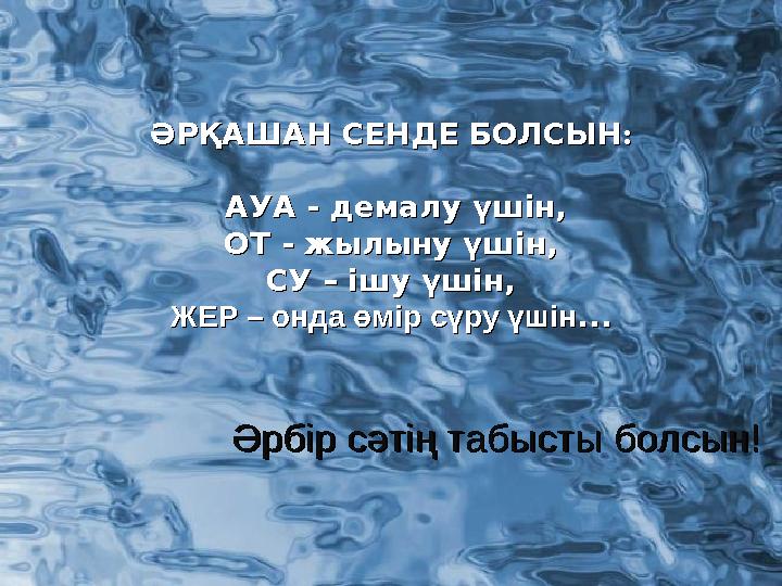 ӘРҚАШАН СЕНДЕ БОЛСЫН : АУА - демалу үшін, ОТ - жылыну үшін, СУ – ішу үшін, ЖЕР – онда өмір сүру үшін... ӘРҚАШАН СЕНДЕ БОЛСЫ