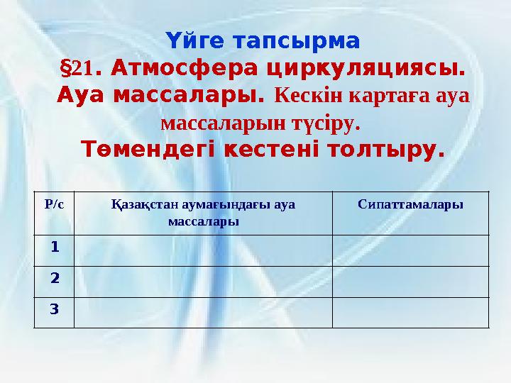Үйге тапсырма §21. Атмосфера циркуляциясы. Ауа массалары. Кескін картаға ауа массаларын түсіру. Төмендегі кестені толтыру. Р/