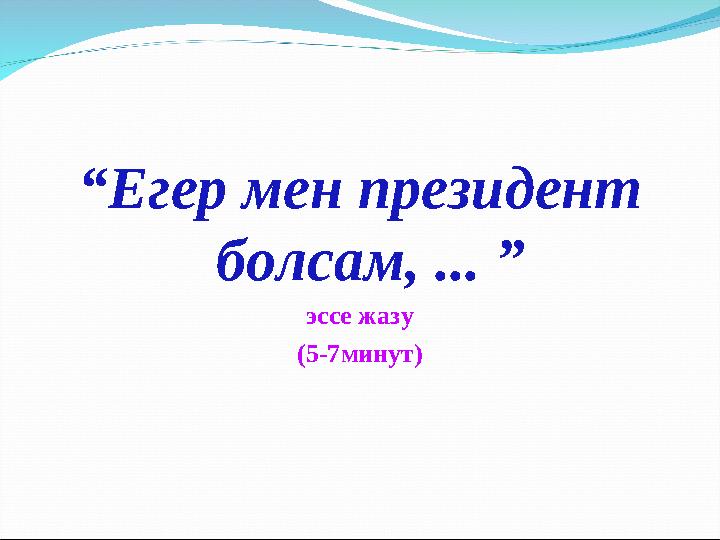 “Егер мен президент болсам, ... ” эссе жазу (5-7минут)