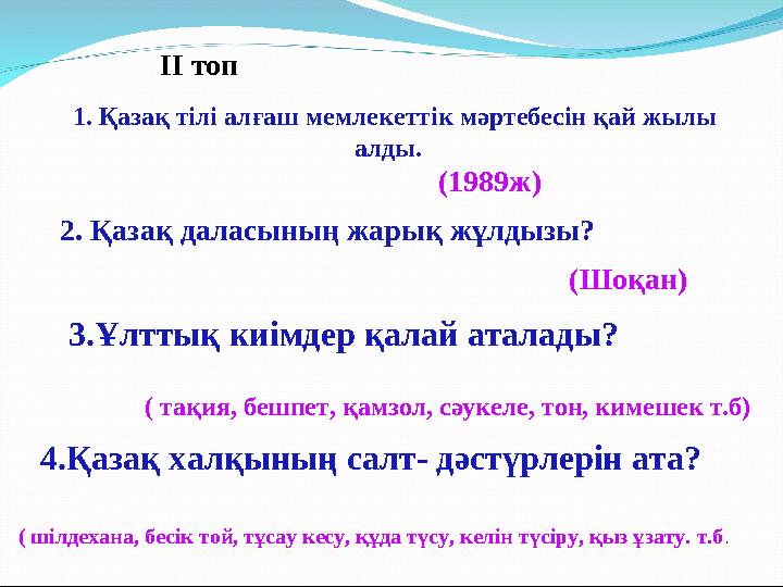 ІІ топ 1. Қазақ тілі алғаш мемлекеттік мәртебесін қай жылы алды. (1989ж) 2. Қазақ даласының жарық жұлдызы? (Шоқан) 3.Ұлттық