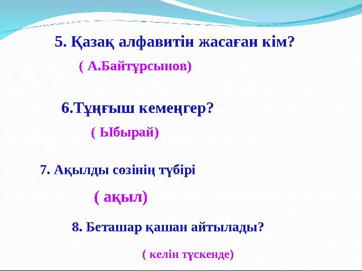 5. Қазақ алфавитін жасаған кім? ( А.Байтұрсынов) 6.Тұңғыш кемеңгер? ( Ыбырай) 7. Ақылды сөзінің түбірі ( ақыл) 8. Беташар қаша