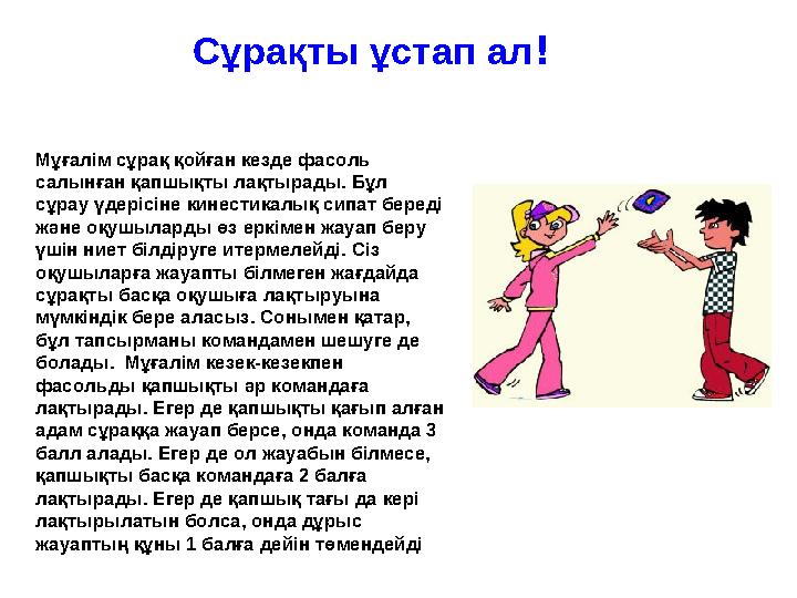 Сұрақты ұстап ал! Мұғалім сұрақ қойған кезде фасоль салынған қапшықты лақтырады. Бұл сұрау үдерісіне кинестикалық сипат береді