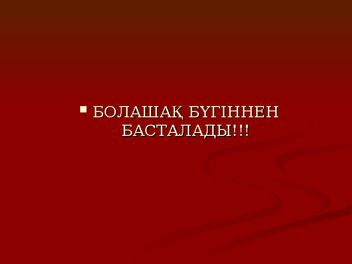  БОЛАШАҚ БҮГІННЕН БОЛАШАҚ БҮГІННЕН БАСТАЛАДЫ!!!БАСТАЛАДЫ!!!