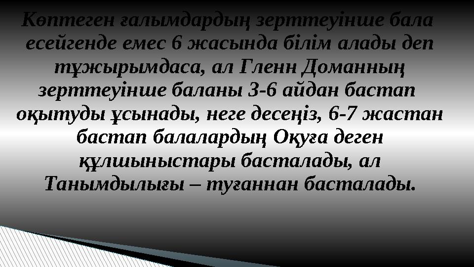 Көптеген ғалымдардың зерттеуінше бала есейгенде емес 6 жасында білім алады деп тұжырымдаса, ал Гленн Доманның зерттеуінше б