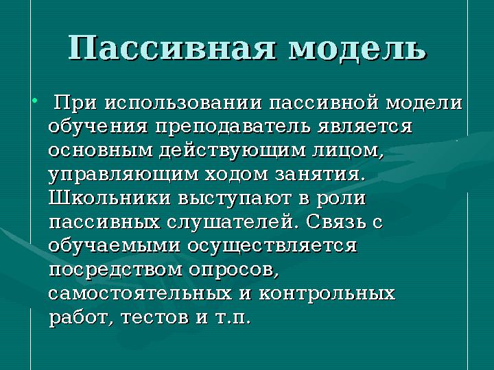 Пассивная модельПассивная модель • При использовании пассивной модели При использовании пассивной модели обучения преподавател