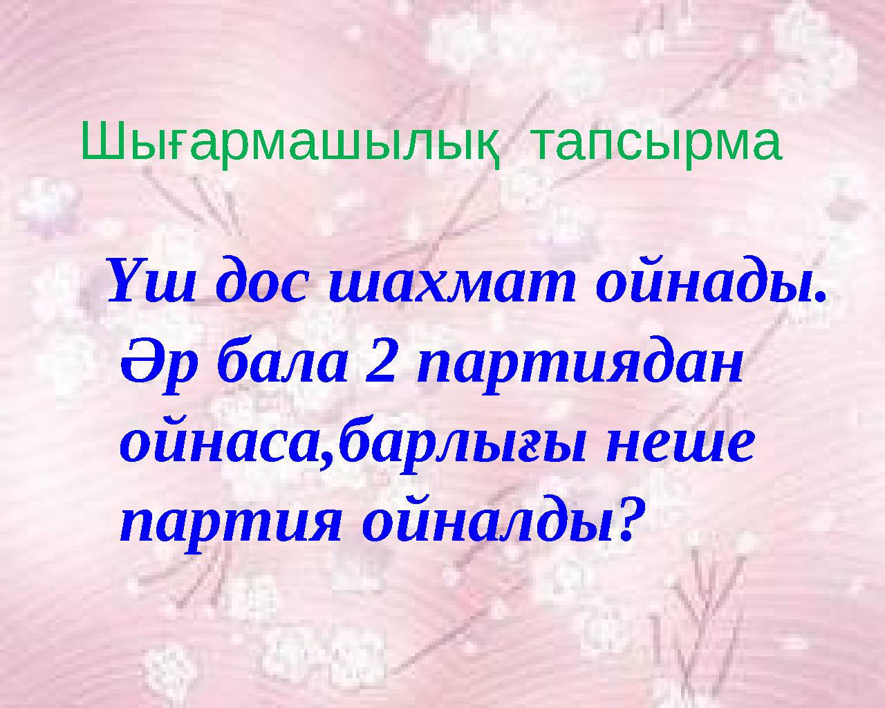 Үш дос шахмат ойнады. Әр бала 2 партиядан ойнаса,барлығы неше партия ойналды? Шығармашылық тапсырма