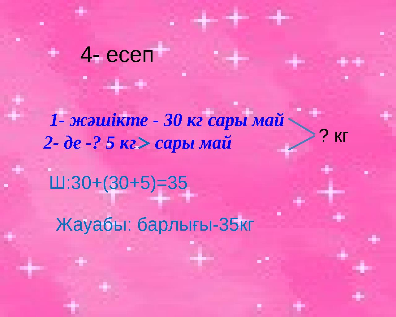 1- жәшікте - 30 кг сары май 2- де -? 5 кг сары май ? кг 4- есеп Ш:30+(30+5)=35 Жауабы: барлығы-35кг