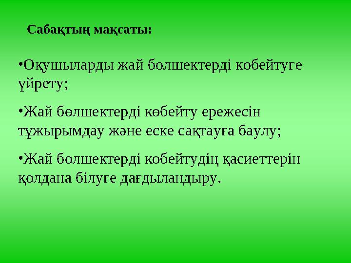 Сабақтың мақсаты: •Оқушыларды жай бөлшектерді көбейтуге үйрету; •Жай бөлшектерді көбейту ережесін тұжырымдау және еске сақтауғ