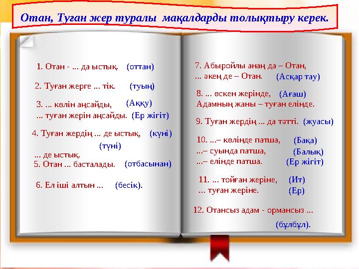 6. Ел іші алтын ... 12. Отансыз адам - ормансыз ... Отан, Туған жер туралы мақалдарды толықтыру керек. 1. Отан - ... да ыстық.