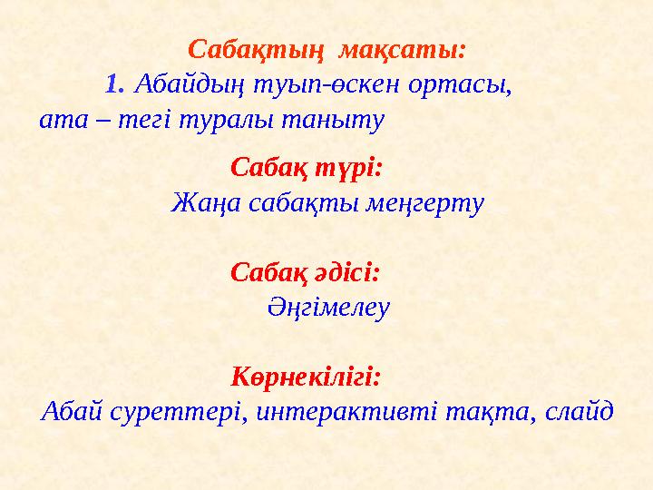 Сабақтың мақсаты: 1. Абайдың туып-өскен ортасы, ата – тегі туралы таныту Сабақ түрі: Жаңа сабақты меңгерту Саба