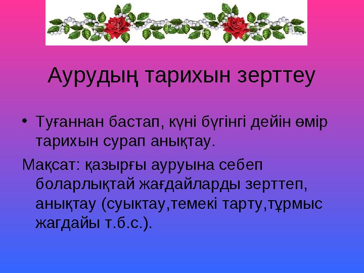 Аурудың тарихын зерттеу •Туғаннан бастап, күні бүгінгі дейін өмiр тарихын сурап анықтау. Мақсат: қазырғы ауруына себеп боларл