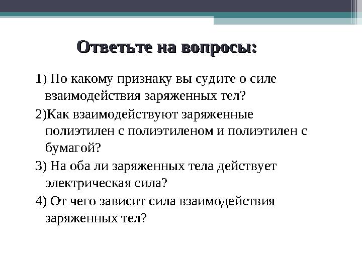 Ответьте на вопросы:Ответьте на вопросы: 1) По какому признаку вы судите о силе взаимодействия заряженных тел? 2)Как вз