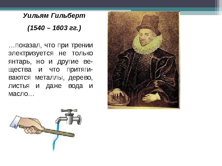 Уильям Гильберт (1540 – 1603 гг.) …показал, что при трении электризуется не только янтарь, но и другие ве- щества и чт