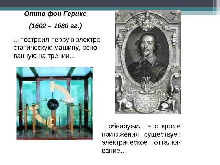 Отто фон Герике (1602 – 1686 гг.) …построил первую электро- статическую машину, осно- ванную на трении… …обнаружил, что
