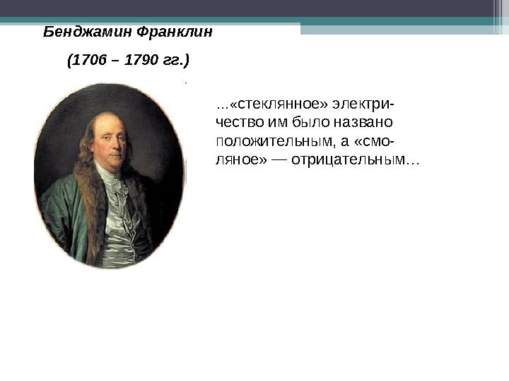 Бенджамин Франклин (1706 – 1790 гг.) …«стеклянное» электри- чество им было названо положительным, а «смо- ляное» — отри