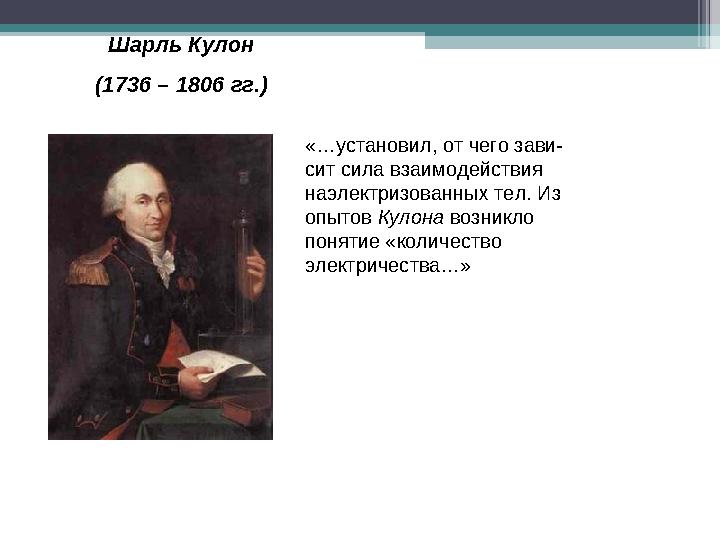 Шарль Кулон (1736 – 1806 гг.) «…установил, от чего зави- сит сила взаимодействия наэлектризованных тел. Из опытов Куло