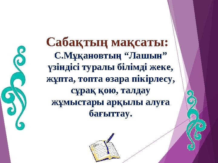 Сабақтың мақсаты: С.Мұқановтың “Лашын” үзіндісі туралы білімді жеке, жұпта, топта өзара пікірлесу, сұрақ қою, талда