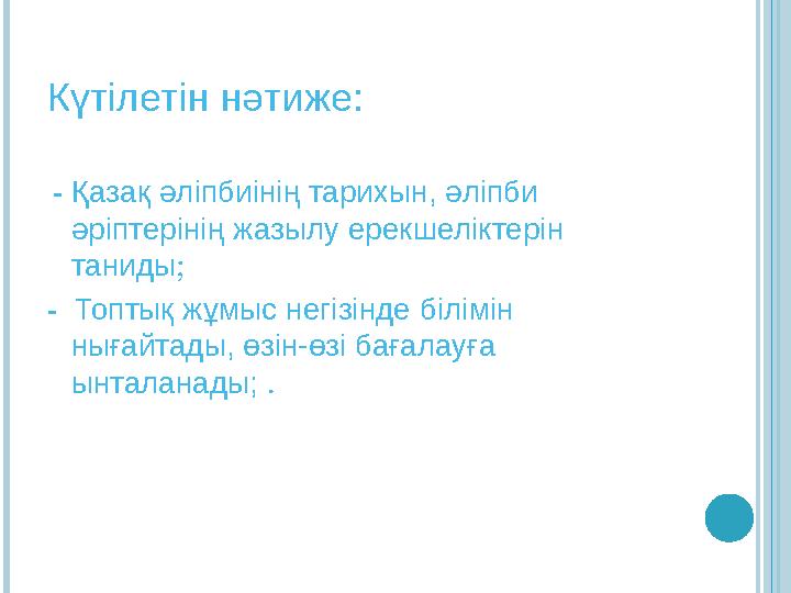 Күтілетін нәтиже: - Қазақ әліпбиінің тарихын, әліпби әріптерінің жазылу ерекшеліктерін таниды; - Топтық жұмыс негізінде бі