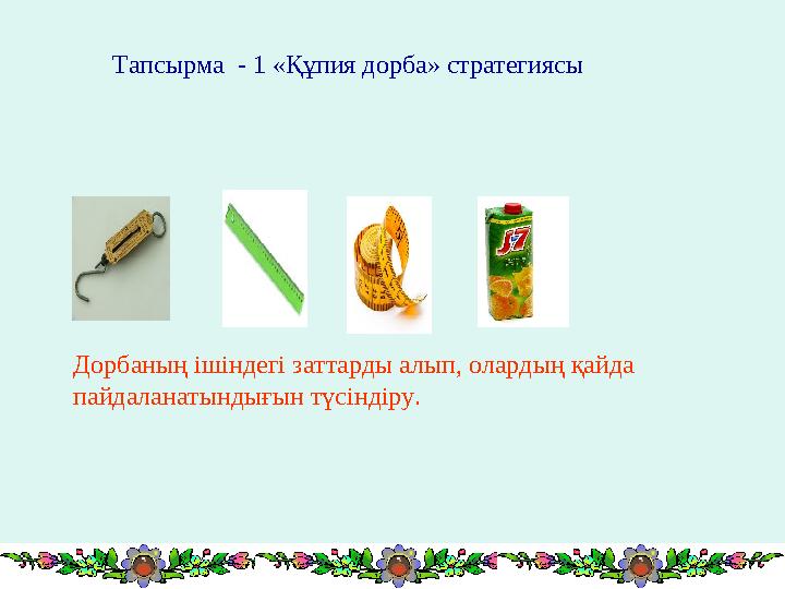 Тапсырма - 1 «Құпия дорба» стратегиясы Дорбаның ішіндегі заттарды алып, олардың қайда пайдаланатындығын түсіндіру.