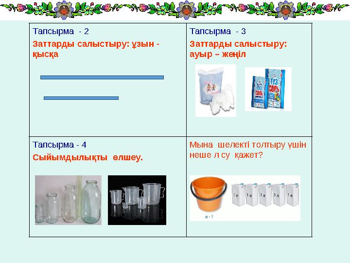 Тапсырма - 2 Заттарды салыстыру: ұзын - қысқа Тапсырма - 3 Заттарды салыстыру: ауыр – жеңіл Тапсырма - 4 Сыйымдылықты