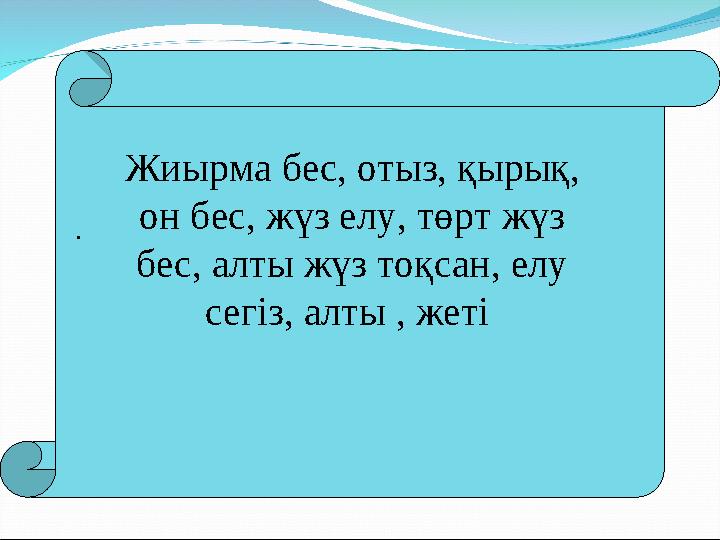 . Жиырма бес, отыз, қырық, он бес, жүз елу, төрт жүз бес, алты жүз тоқсан, елу сегіз, алты , жеті
