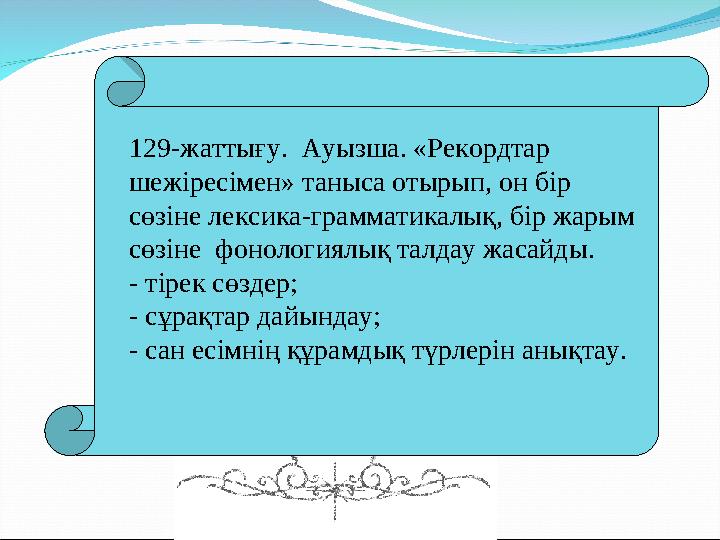 129-жаттығу. Ауызша. «Рекордтар шежіресімен» таныса отырып, он бір сөзіне лексика-грамматикалық, бір жарым сөзіне фонология