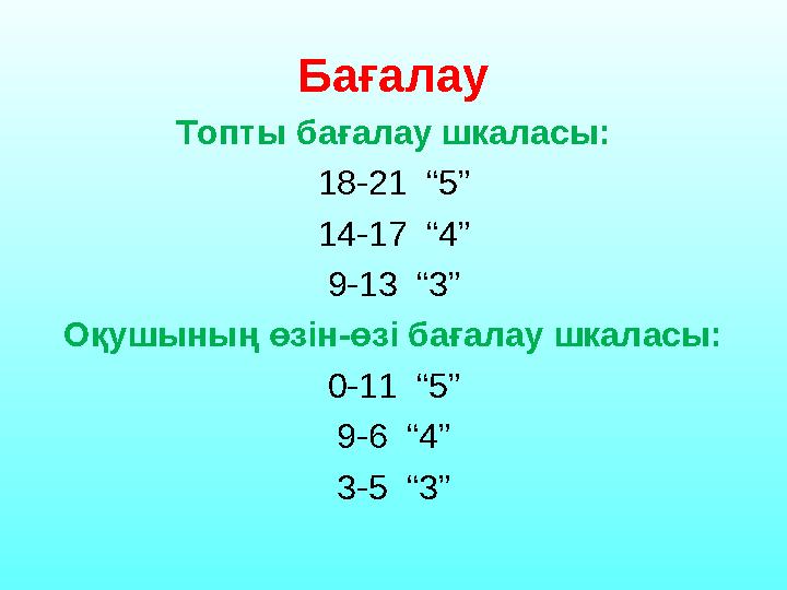 Бағалау Топты бағалау шкаласы: 18-21 “5” 14-17 “4” 9-13 “3” Оқушының өзін-өзі бағалау шкаласы: 0-11 “5” 9-6 “4” 3-5 “3”