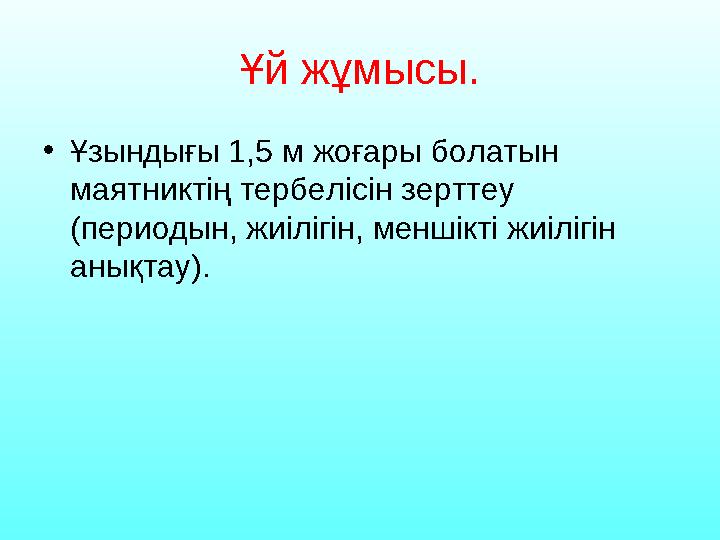 Ұй жұмысы. •Ұзындығы 1,5 м жоғары болатын маятниктің тербелісін зерттеу (периодын, жиілігін, меншікті жиілігін анықтау).