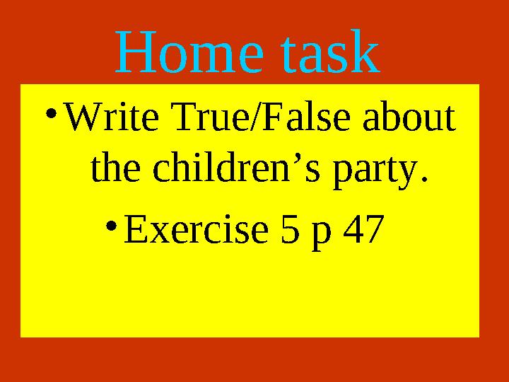 Home task •Write True/False about the children’s party. •Exercise 5 p 47