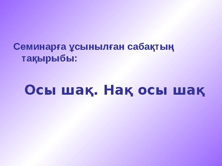 Семинарға ұсынылған сабақтың тақырыбы: Осы шақ. Нақ осы шақ
