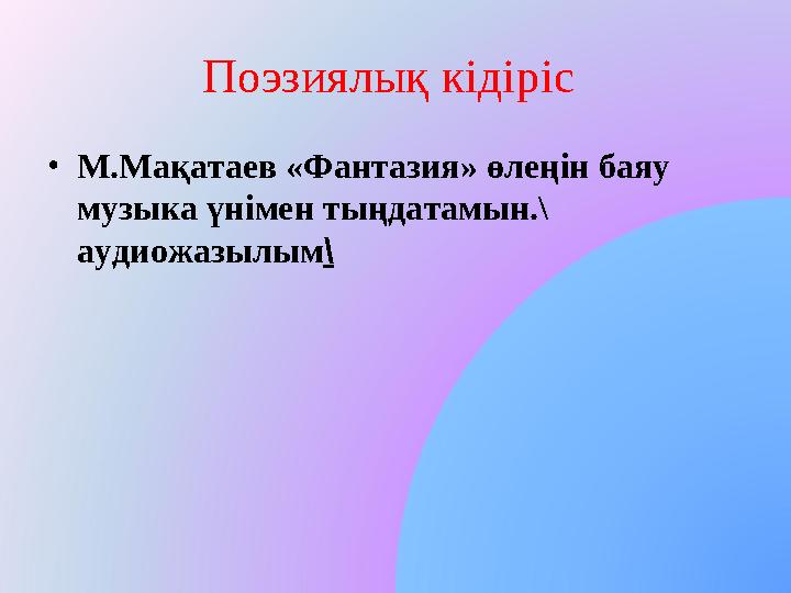 Поэзиялық кідіріс •М.Мақатаев «Фантазия» өлеңін баяу музыка үнімен тыңдатамын.\ аудиожазылым\