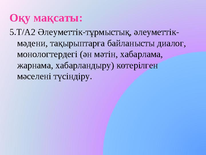 Оқу мақсаты: 5.Т/А2 Әлеуметтік-тұрмыстық, әлеуметтік- мәдени, тақырыптарға байланысты диалог, монологтердегі (ән мәтін, хаба