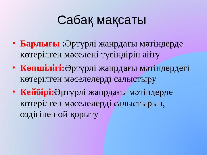 Сабақ мақсаты •Барлығы :Әртүрлі жанрдағы мәтіндерде көтерілген мәселені түсіндіріп айту •Көпшілігі:Әртүрлі жанрдағы мәтіндерд