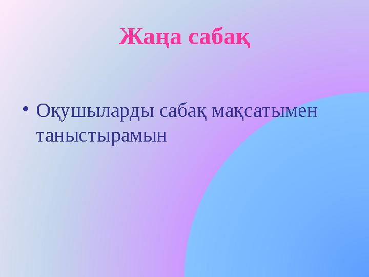 Жаңа сабақ •Оқушыларды сабақ мақсатымен таныстырамын